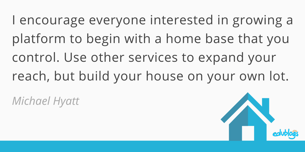 Michael Hyatt quote: I encourage everyone interested in growing a platform to begin with a home base that you control. Use other services to expand your reach, but build your house on your own lot.